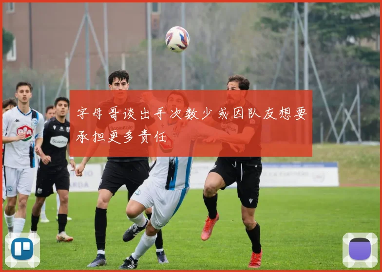 字母哥谈出手次数少或因队友想要承担更多责任
