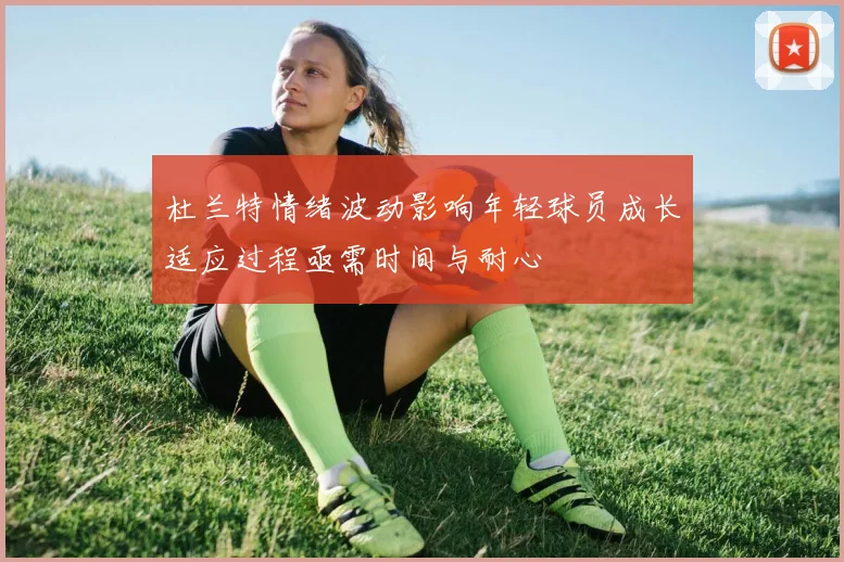 杜兰特情绪波动影响年轻球员成长适应过程亟需时间与耐心