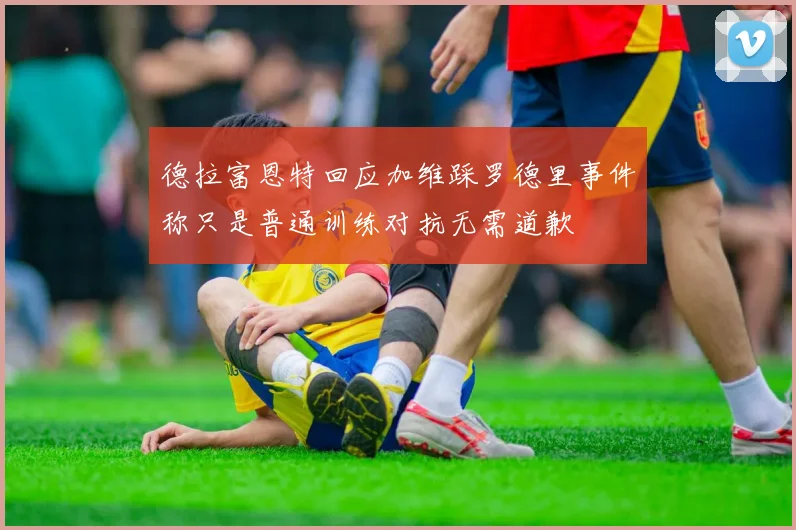 德拉富恩特回应加维踩罗德里事件称只是普通训练对抗无需道歉