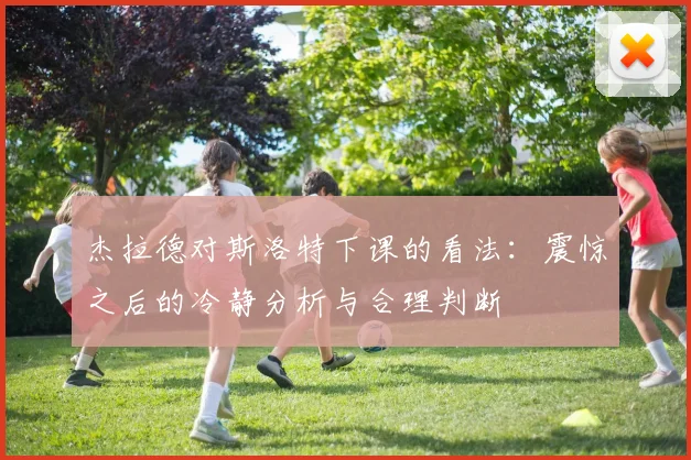 杰拉德对斯洛特下课的看法：震惊之后的冷静分析与合理判断
