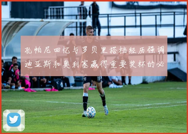 孔帕尼回忆与罗贝里搭档经历强调迪亚斯和奥利塞赢得重要奖杯的必要性