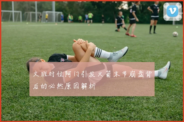 文班对位阿门引发火箭末节崩盘背后的必然原因解析