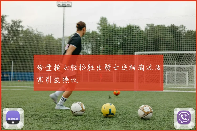 哈登抢七轻松胜出骑士逆转淘汰活塞引发热议