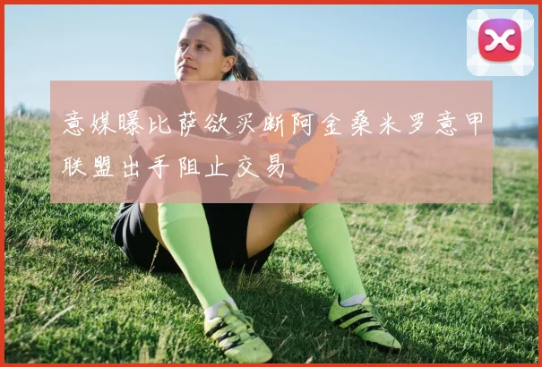 意媒曝比萨欲买断阿金桑米罗意甲联盟出手阻止交易