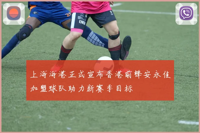 上海海港正式宣布香港前锋安永佳加盟球队助力新赛季目标