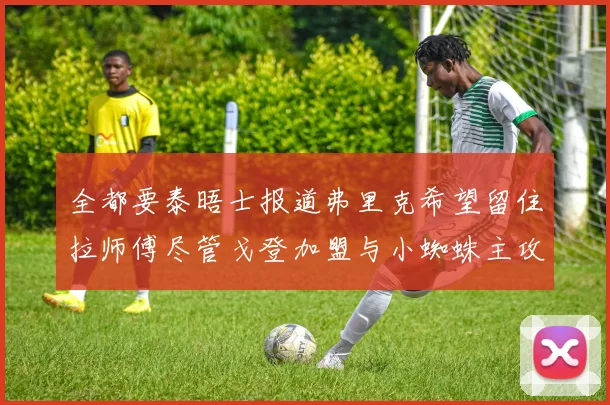 全都要泰晤士报道弗里克希望留住拉师傅尽管戈登加盟与小蜘蛛主攻