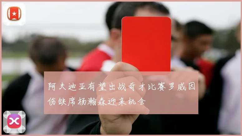 阿夫迪亚有望出战奇才比赛罗威因伤缺席杨瀚森迎来机会