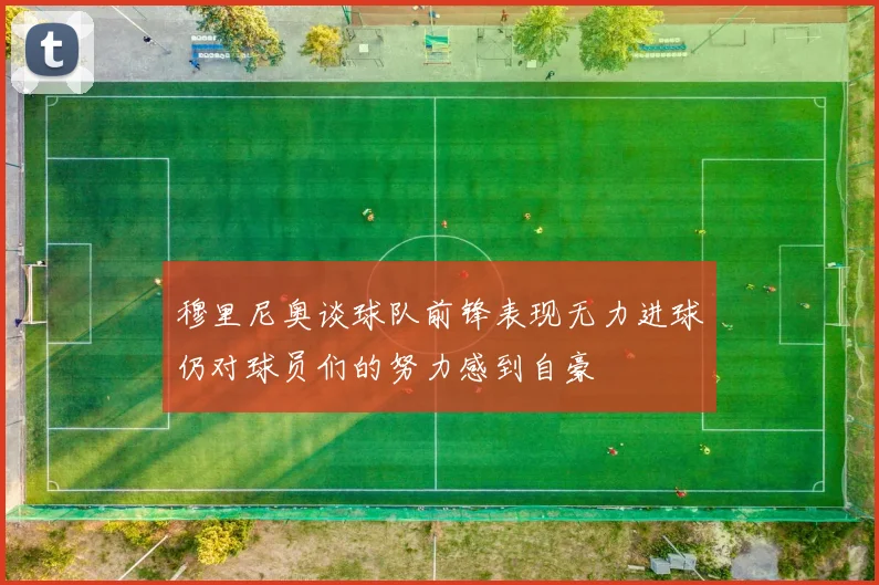 穆里尼奥谈球队前锋表现无力进球仍对球员们的努力感到自豪