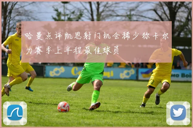 哈曼点评凯恩射门机会稀少称卡尔为赛季上半程最佳球员