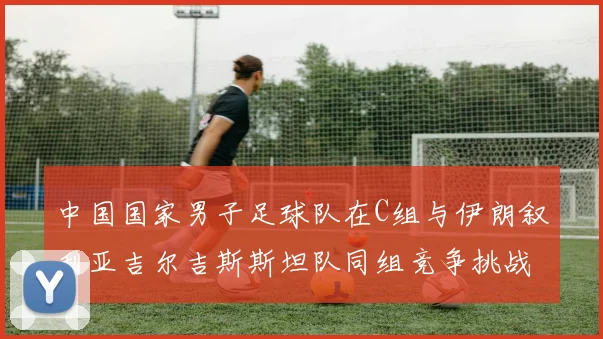 中国国家男子足球队在C组与伊朗叙利亚吉尔吉斯斯坦队同组竞争挑战赛程
