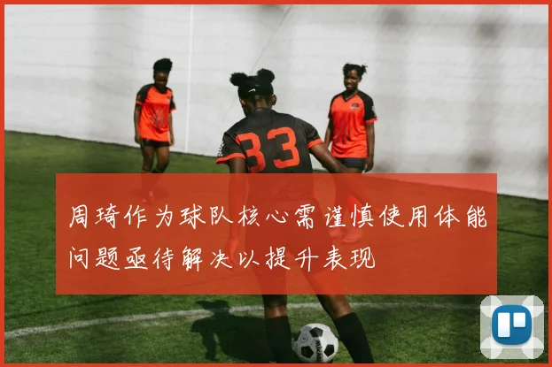 周琦作为球队核心需谨慎使用体能问题亟待解决以提升表现