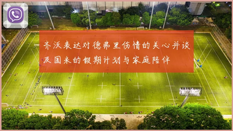 齐沃表达对德弗里伤情的关心并谈及国米的假期计划与家庭陪伴