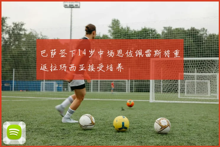 巴萨签下14岁中场恩佐佩雷斯将重返拉玛西亚接受培养