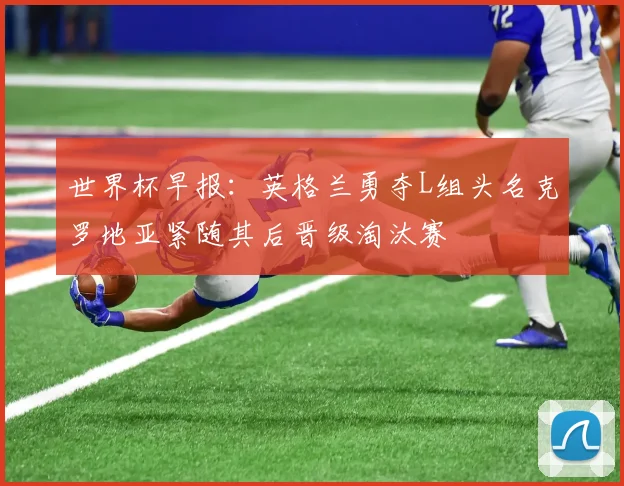 世界杯早报：英格兰勇夺L组头名克罗地亚紧随其后晋级淘汰赛