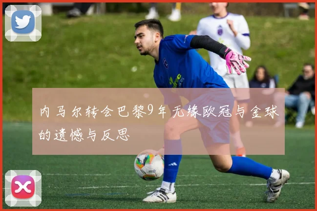 内马尔转会巴黎9年无缘欧冠与金球的遗憾与反思