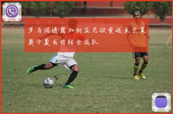 罗马诺透露加利亚尼欲重返米兰莱奥今夏或将转会离队