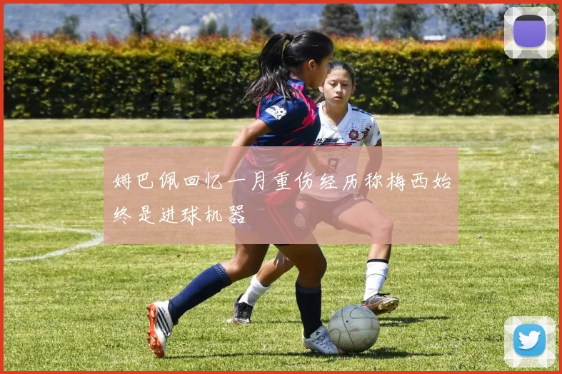姆巴佩回忆一月重伤经历称梅西始终是进球机器