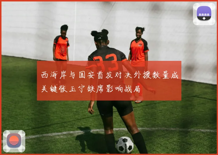 西海岸与国安首发对决外援数量成关键张玉宁缺席影响战局