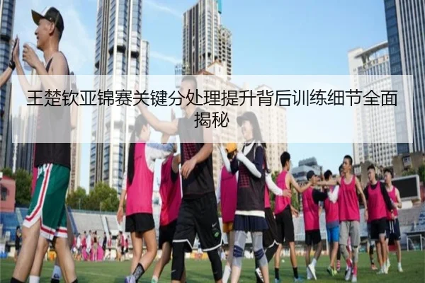 王楚钦亚锦赛关键分处理提升背后训练细节全面揭秘 | Leyu